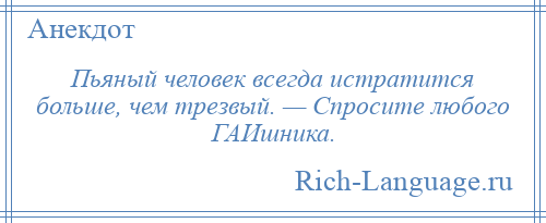 
    Пьяный человек всегда истратится больше, чем трезвый. — Спросите любого ГАИшника.