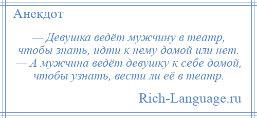 
    — Девушка ведёт мужчину в театр, чтобы знать, идти к нему домой или нет. — А мужчина ведёт девушку к себе домой, чтобы узнать, вести ли её в театр.