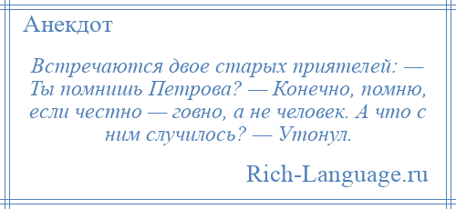 
    Встречаются двое старых приятелей: — Ты помнишь Петрова? — Конечно, помню, если честно — говно, а не человек. А что с ним случилось? — Утонул.