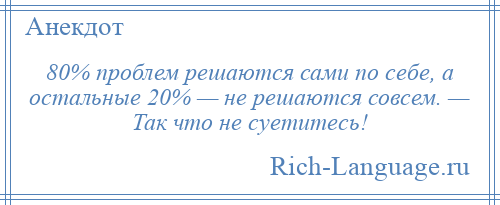 
    80% проблем решаются сами по себе, а остальные 20% — не решаются совсем. — Так что не суетитесь!