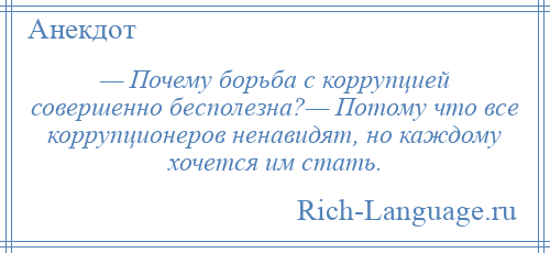 
    — Почему борьба с коррупцией совершенно бесполезна?— Потому что все коррупционеров ненавидят, но каждому хочется им стать.