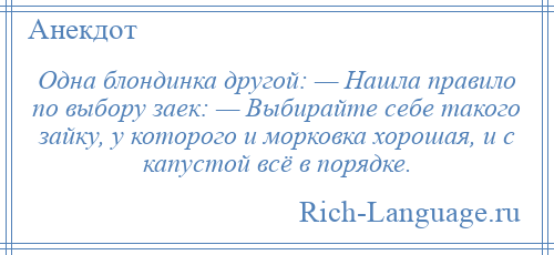 
    Одна блондинка другой: — Нашла правило по выбору заек: — Выбирайте себе такого зайку, у которого и морковка хорошая, и с капустой всё в порядке.