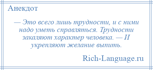 
    — Это всего лишь трудности, и с ними надо уметь справляться. Трудности закаляют характер человека. — И укрепляют желание выпить.