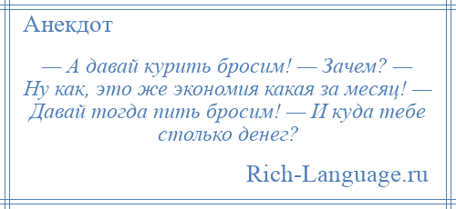 
    — А давай курить бросим! — Зачем? — Ну как, это же экономия какая за месяц! — Давай тогда пить бросим! — И куда тебе столько денег?