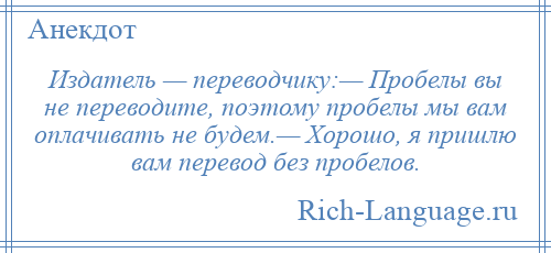 
    Издатель — переводчику:— Пробелы вы не переводите, поэтому пробелы мы вам оплачивать не будем.— Хорошо, я пришлю вам перевод без пробелов.
