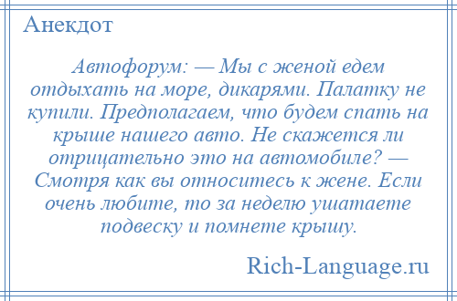 
    Автофорум: — Мы с женой едем отдыхать на море, дикарями. Палатку не купили. Предполагаем, что будем спать на крыше нашего авто. Не скажется ли отрицательно это на автомобиле? — Смотря как вы относитесь к жене. Если очень любите, то за неделю ушатаете подвеску и помнете крышу.