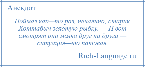 
    Поймал как—то раз, нечаянно, старик Хоттабыч золотую рыбку. — И вот смотрят они молча друг на друга — ситуация—то патовая.