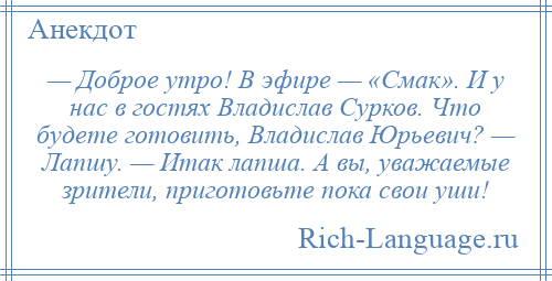 
    — Доброе утро! В эфире — «Смак». И у нас в гостях Владислав Сурков. Что будете готовить, Владислав Юрьевич? — Лапшу. — Итак лапша. А вы, уважаемые зрители, приготовьте пока свои уши!