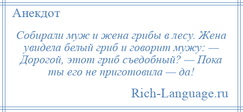 
    Собирали муж и жена грибы в лесу. Жена увидела белый гриб и говорит мужу: — Дорогой, этот гриб съедобный? — Пока ты его не приготовила — да!