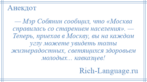 
    — Мэр Собянин сообщил, что «Москва справилась со старением населения». — Теперь, приехав в Москву, вы на каждом углу можете увидеть толпы жизнерадостных, светящихся здоровьем молодых... кавказцев!