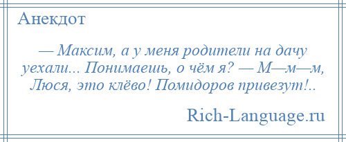 
    — Максим, а у меня родители на дачу уехали... Понимаешь, о чём я? — М—м—м, Люся, это клёво! Помидоров привезут!..