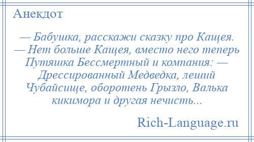 
    — Бабушка, расскажи сказку про Кащея. — Нет больше Кащея, вместо него теперь Путяшка Бессмертный и компания: — Дрессированный Медведка, леший Чубайсище, оборотень Грызло, Валька кикимора и другая нечисть...