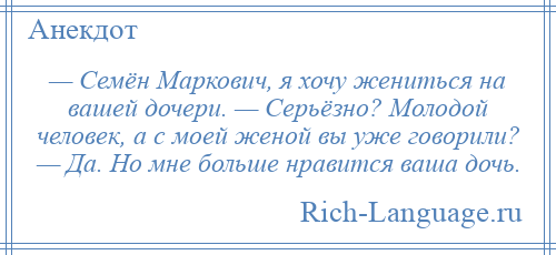 
    — Семён Маркович, я хочу жениться на вашей дочери. — Серьёзно? Молодой человек, а с моей женой вы уже говорили? — Да. Но мне больше нравится ваша дочь.