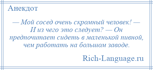 
    — Мой сосед очень скромный человек! — И из чего это следует? — Он предпочитает сидеть в маленькой пивной, чем работать на большом заводе.