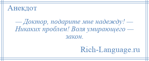 
    — Доктор, подарите мне надежду! — Никаких проблем! Воля умирающего — закон.