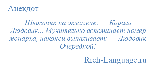
    Школьник на экзамене: — Король Людовик... Мучительно вспоминает номер монарха, наконец выпаливает: — Людовик Очередной!