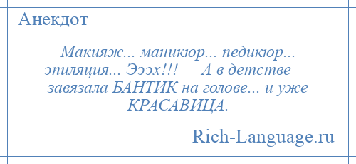 
    Макияж... маникюр... педикюр... эпиляция... Эээх!!! — А в детстве — завязала БАНТИК на голове... и уже КРАСАВИЦА.