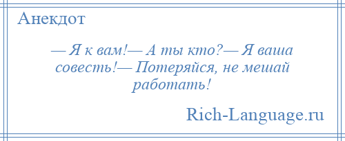 
    — Я к вам!— А ты кто?— Я ваша совесть!— Потеряйся, не мешай работать!