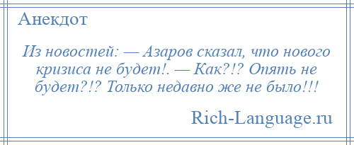 
    Из новостей: — Азаров сказал, что нового кризиса не будет!. — Как?!? Опять не будет?!? Только недавно же не было!!!