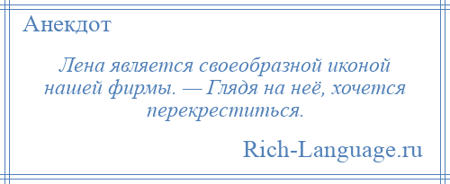 
    Лена является своеобразной иконой нашей фирмы. — Глядя на неё, хочется перекреститься.