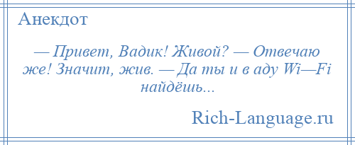 
    — Привет, Вадик! Живой? — Отвечаю же! Значит, жив. — Да ты и в аду Wi—Fi найдёшь...