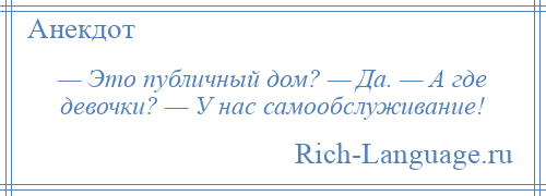 
    — Это публичный дом? — Да. — А где девочки? — У нас самообслуживание!