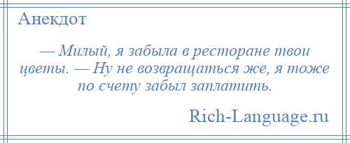 
    — Милый, я забыла в ресторане твои цветы. — Ну не возвращаться же, я тоже по счету забыл заплатить.