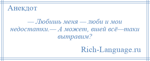 
    — Любишь меня — люби и мои недостатки.— А может, вшей всё—таки вытравим?