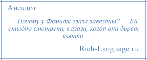 
    — Почему у Фемиды глаза завязаны? — Ей стыдно смотреть в глаза, когда она берет взятки.