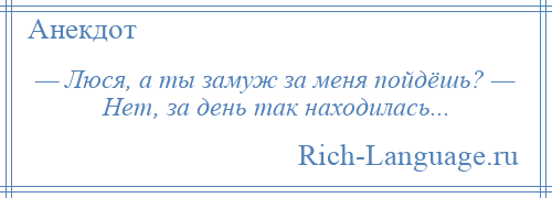 
    — Люся, а ты замуж за меня пойдёшь? — Нет, за день так находилась...