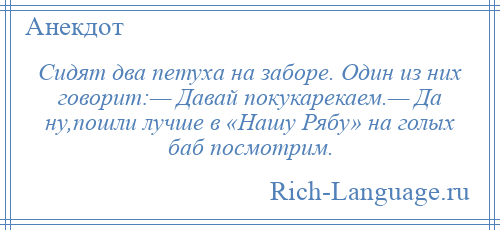 
    Сидят два петуха на заборе. Один из них говорит:— Давай покукарекаем.— Да ну,пошли лучше в «Нашу Рябу» на голых баб посмотрим.