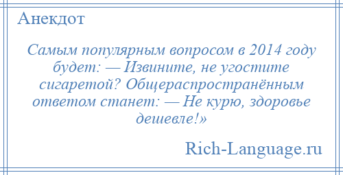 
    Самым популярным вопросом в 2014 году будет: — Извините, не угостите сигаретой? Общераспространённым ответом станет: — Не курю, здоровье дешевле!»