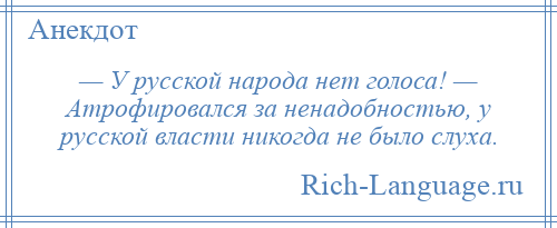 
    — У русской народа нет голоса! — Атрофировался за ненадобностью, у русской власти никогда не было слуха.