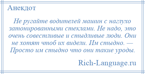
    Не ругайте водителей машин с наглухо затонированными стеклами. Не надо, это очень совестливые и стыдливые люди. Они не хотят чтоб их видели. Им стыдно. — Просто им стыдно что они такие уроды.
