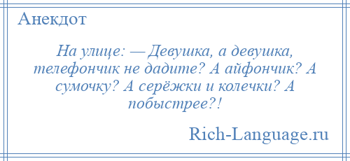 
    На улице: — Девушка, а девушка, телефончик не дадите? А айфончик? А сумочку? А серёжки и колечки? А побыстрее?!