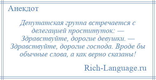 
    Депутатская группа встречается с делегацией проституток: — Здравствуйте, дорогие девушки. — Здравствуйте, дорогие господа. Вроде бы обычные слова, а как верно сказаны!