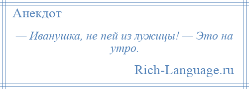 
    — Иванушка, не пей из лужицы! — Это на утро.