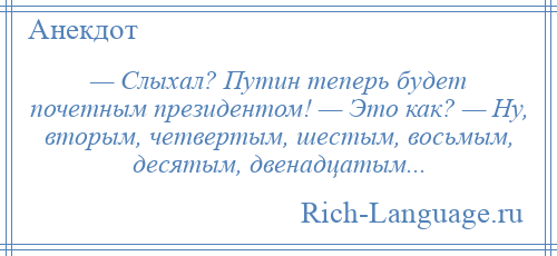 
    — Слыхал? Путин теперь будет почетным президентом! — Это как? — Ну, вторым, четвертым, шестым, восьмым, десятым, двенадцатым...