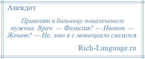 
    Привозят в больницу покалеченого мужика. Врач: — Фамилия? — Иванов. — Женат? — Не, это я с мотоцикла свалился.