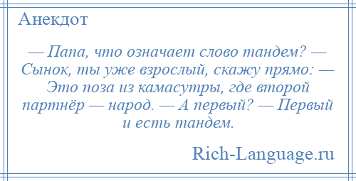 
    — Папа, что означает слово тандем? — Сынок, ты уже взрослый, скажу прямо: — Это поза из камасутры, где второй партнёр — народ. — А первый? — Первый и есть тандем.