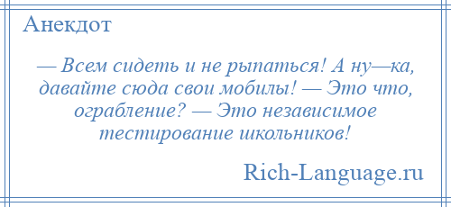 
    — Всем сидеть и не рыпаться! А ну—ка, давайте сюда свои мобилы! — Это что, ограбление? — Это независимое тестирование школьников!