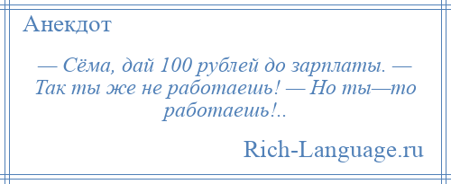 
    — Сёма, дай 100 рублей до зарплаты. — Так ты же не работаешь! — Но ты—то работаешь!..