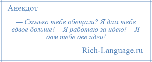 
    — Сколько тебе обещали? Я дам тебе вдвое больше!— Я работаю за идею!— Я дам тебе две идеи!