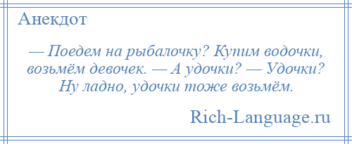 
    — Поедем на рыбалочку? Купим водочки, возьмём девочек. — А удочки? — Удочки? Ну ладно, удочки тоже возьмём.