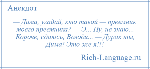 
    — Дима, угадай, кто такой — преемник моего преемника? — Э... Ну, не знаю... Короче, сдаюсь, Володя... — Дурак ты, Дима! Это же я!!!