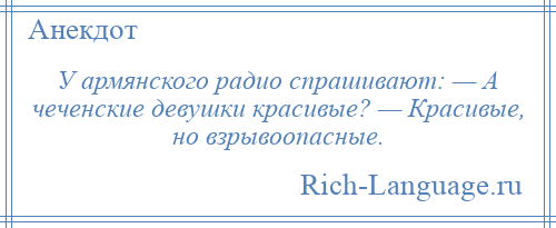 
    У армянского радио спрашивают: — А чеченские девушки красивые? — Красивые, но взрывоопасные.