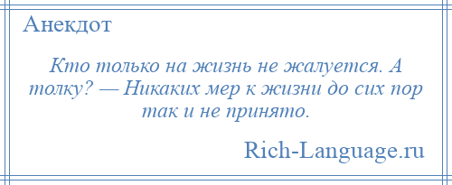 
    Кто только на жизнь не жалуется. А толку? — Никаких мер к жизни до сих пор так и не принято.