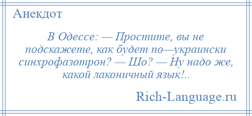 
    В Одессе: — Простите, вы не подскажете, как будет по—украински синхрофазотрон? — Шо? — Ну надо же, какой лаконичный язык!..
