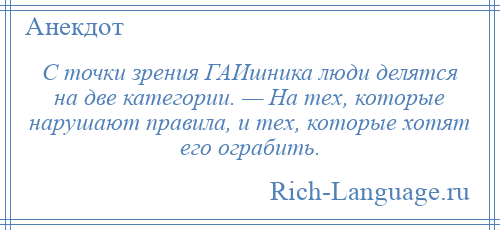 
    С точки зрения ГАИшника люди делятся на две категории. — На тех, которые нарушают правила, и тех, которые хотят его ограбить.