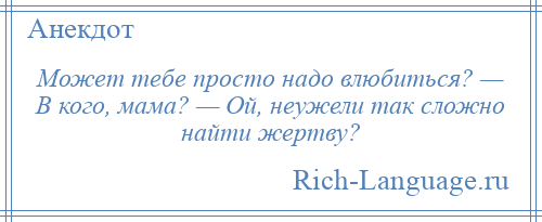 
    Может тебе просто надо влюбиться? — В кого, мама? — Ой, неужели так сложно найти жертву?